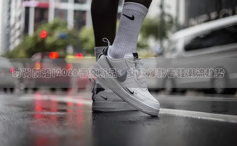 时尚前沿|2026春夏新品：女款爆款春鞋潮流趋势