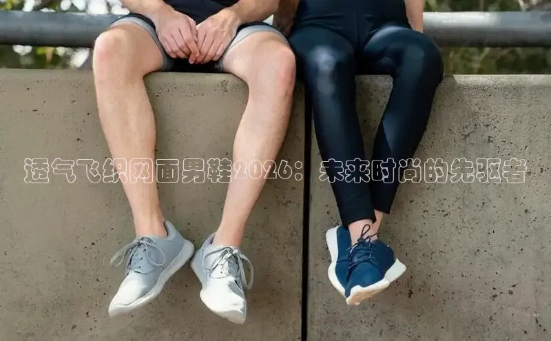 透气飞织网面男鞋2026：未来时尚的先驱者