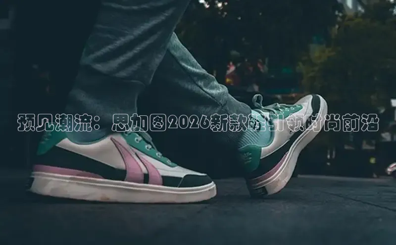 预见潮流：思加图2026新款鞋引领时尚前沿