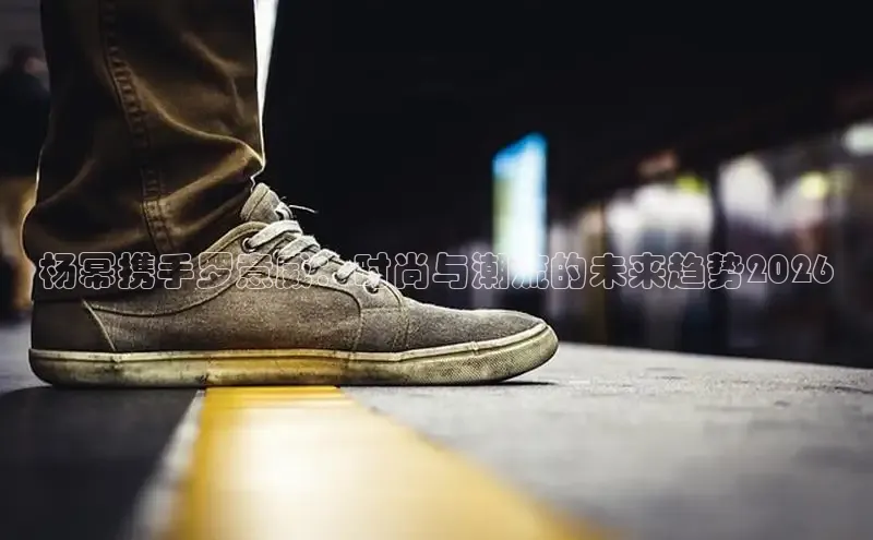 杨幂携手罗意威：时尚与潮流的未来趋势2026