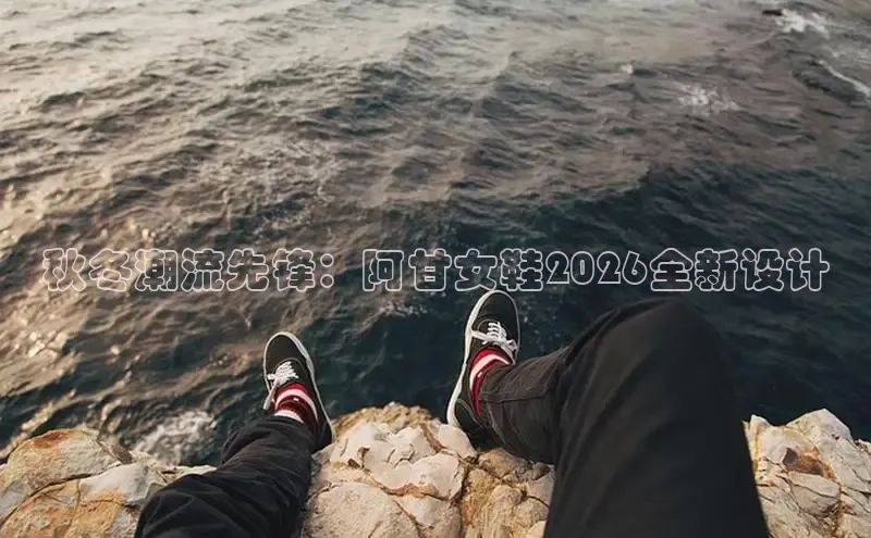 秋冬潮流先锋：阿甘女鞋2026全新设计
